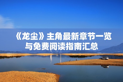 《龙尘》主角最新章节一览与免费阅读指南汇总