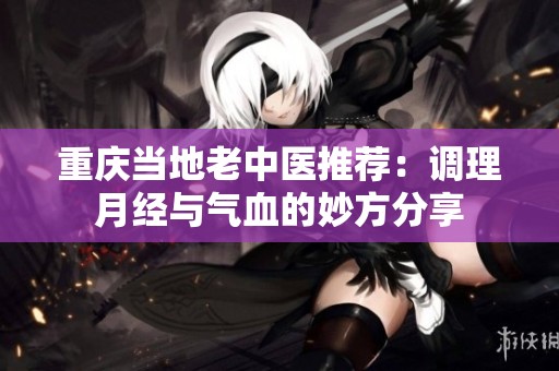 重庆当地老中医推荐：调理月经与气血的妙方分享