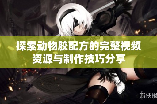 探索动物胶配方的完整视频资源与制作技巧分享