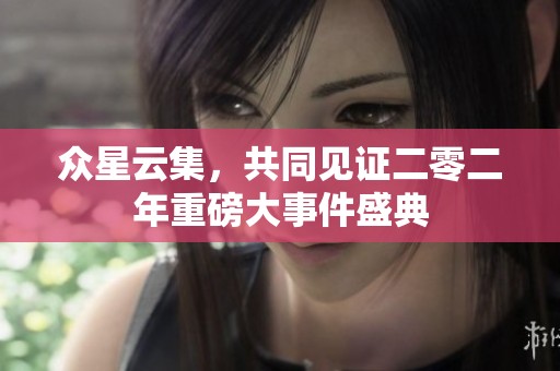 众星云集，共同见证二零二年重磅大事件盛典