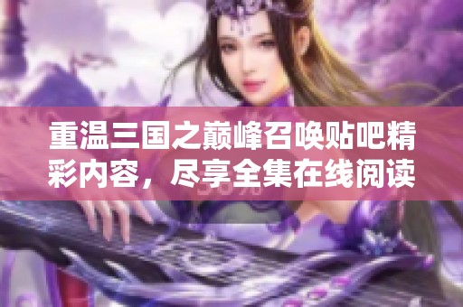 重温三国之巅峰召唤贴吧精彩内容，尽享全集在线阅读体验