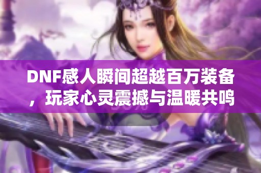 DNF感人瞬间超越百万装备，玩家心灵震撼与温暖共鸣