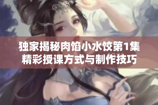 独家揭秘肉馅小水饺第1集精彩授课方式与制作技巧