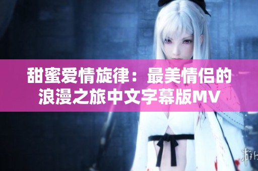 甜蜜爱情旋律：最美情侣的浪漫之旅中文字幕版MV