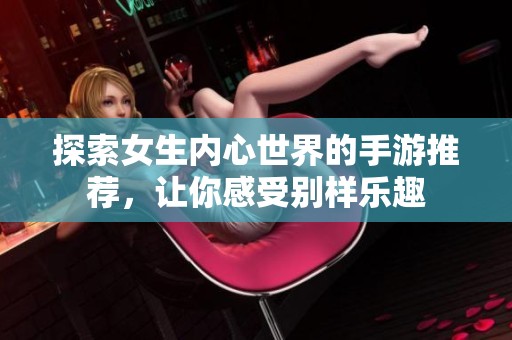 探索女生内心世界的手游推荐，让你感受别样乐趣