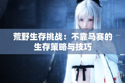 荒野生存挑战：不靠马赛的生存策略与技巧