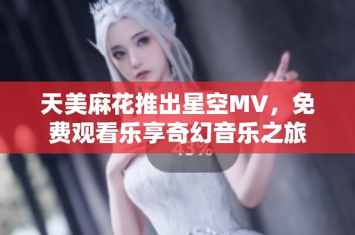 天美麻花推出星空MV，免费观看乐享奇幻音乐之旅