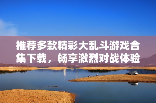 推荐多款精彩大乱斗游戏合集下载，畅享激烈对战体验