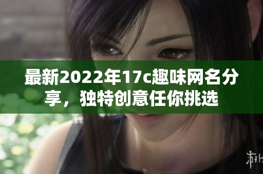 最新2022年17c趣味网名分享，独特创意任你挑选