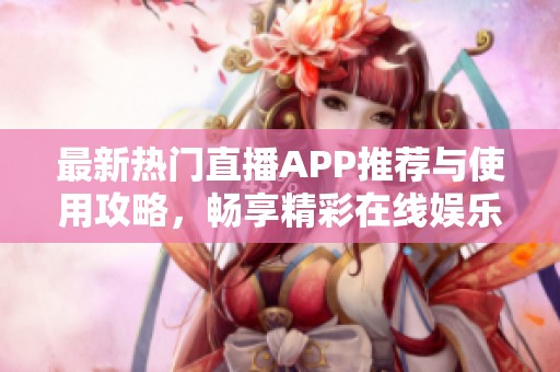 最新热门直播APP推荐与使用攻略，畅享精彩在线娱乐体验