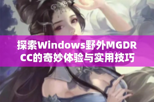 探索Windows野外MGDRCC的奇妙体验与实用技巧