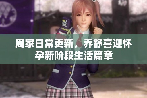 周家日常更新，乔舒喜迎怀孕新阶段生活篇章