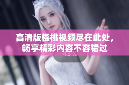 高清版樱桃视频尽在此处，畅享精彩内容不容错过
