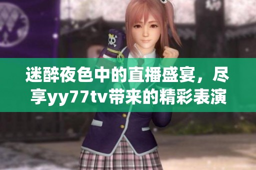 迷醉夜色中的直播盛宴，尽享yy77tv带来的精彩表演