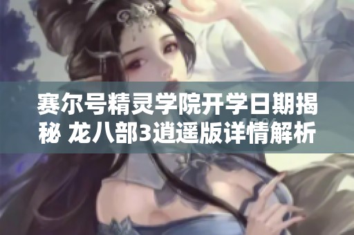 赛尔号精灵学院开学日期揭秘 龙八部3逍遥版详情解析