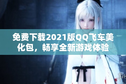 免费下载2021版QQ飞车美化包，畅享全新游戏体验