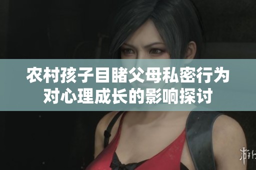 农村孩子目睹父母私密行为对心理成长的影响探讨