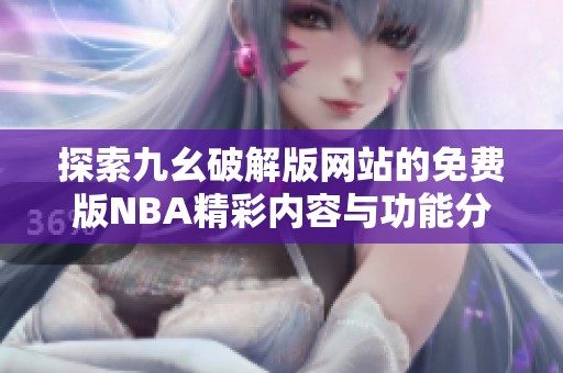 探索九幺破解版网站的免费版NBA精彩内容与功能分析