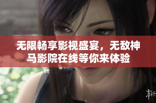 无限畅享影视盛宴，无敌神马影院在线等你来体验