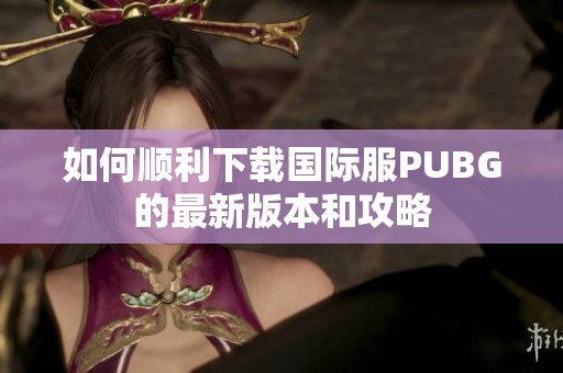 如何顺利下载国际服PUBG的最新版本和攻略