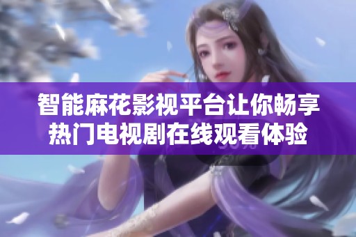 智能麻花影视平台让你畅享热门电视剧在线观看体验