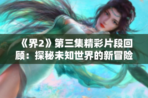 《界2》第三集精彩片段回顾：探秘未知世界的新冒险