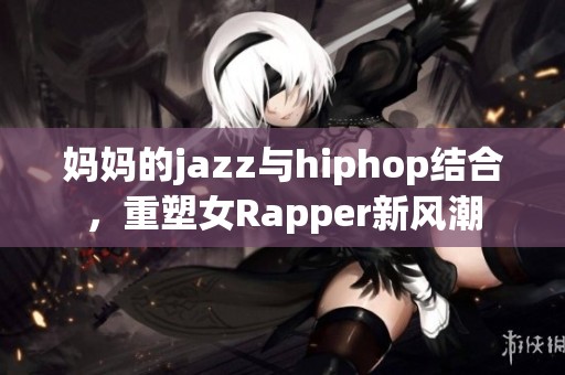 妈妈的jazz与hiphop结合，重塑女Rapper新风潮