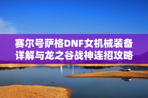 赛尔号萨格DNF女机械装备详解与龙之谷战神连招攻略分析