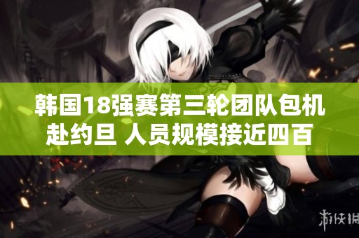 韩国18强赛第三轮团队包机赴约旦 人员规模接近四百人