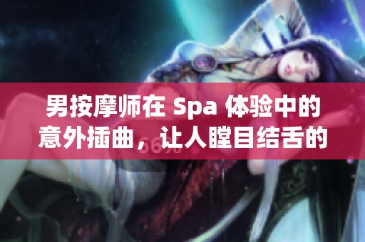 男按摩师在 Spa 体验中的意外插曲，让人瞠目结舌的瞬间