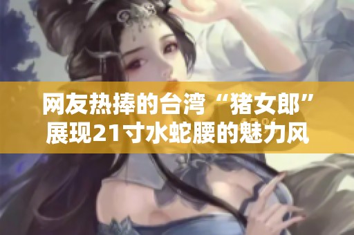 网友热捧的台湾“猪女郎”展现21寸水蛇腰的魅力风采