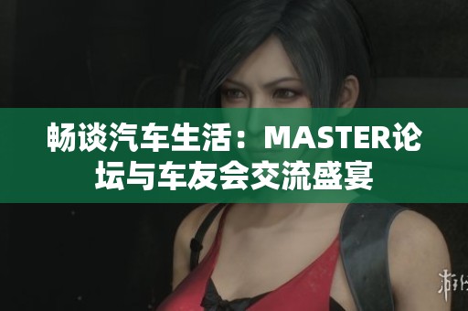 畅谈汽车生活：MASTER论坛与车友会交流盛宴