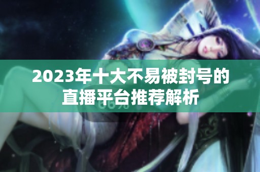 2023年十大不易被封号的直播平台推荐解析