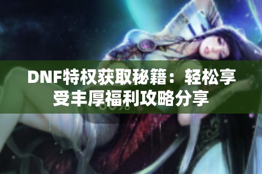 DNF特权获取秘籍：轻松享受丰厚福利攻略分享