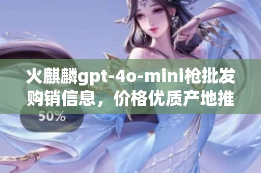 火麒麟gpt-4o-mini枪批发购销信息，价格优质产地推荐