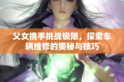 父女携手挑战极限，探索车辆维修的奥秘与技巧