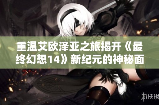重温艾欧泽亚之旅揭开《最终幻想14》新纪元的神秘面纱