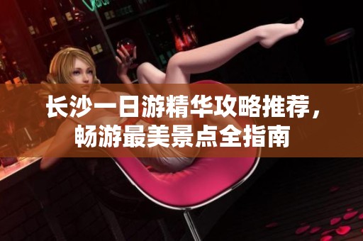 长沙一日游精华攻略推荐，畅游最美景点全指南