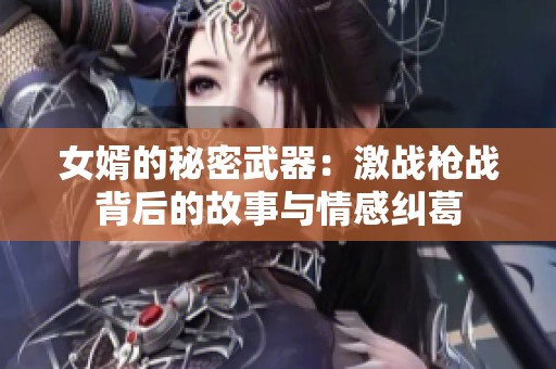 女婿的秘密武器：激战枪战背后的故事与情感纠葛