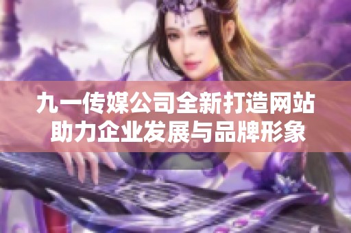 九一传媒公司全新打造网站 助力企业发展与品牌形象提升