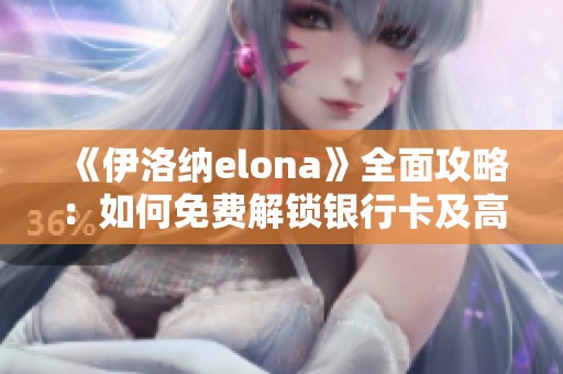 《伊洛纳elona》全面攻略：如何免费解锁银行卡及高效使用技巧分享