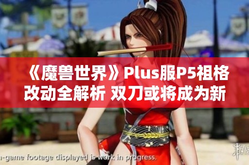 《魔兽世界》Plus服P5祖格改动全解析 双刀或将成为新宠