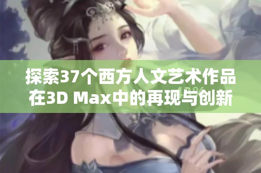 探索37个西方人文艺术作品在3D Max中的再现与创新