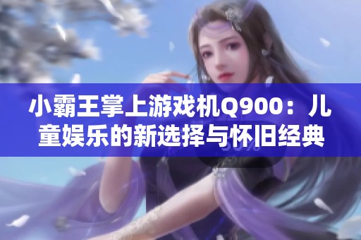 小霸王掌上游戏机Q900：儿童娱乐的新选择与怀旧经典