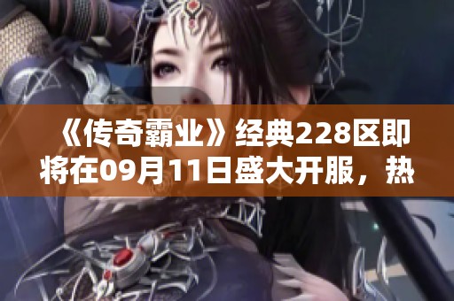 《传奇霸业》经典228区即将在09月11日盛大开服，热血重燃与你同行