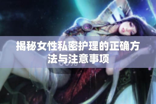 揭秘女性私密护理的正确方法与注意事项