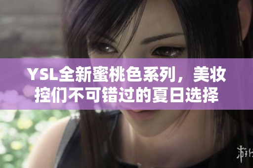 YSL全新蜜桃色系列，美妆控们不可错过的夏日选择