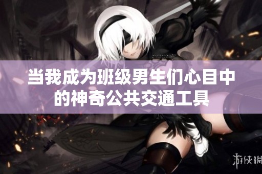 当我成为班级男生们心目中的神奇公共交通工具
