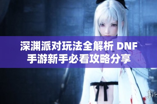 深渊派对玩法全解析 DNF手游新手必看攻略分享