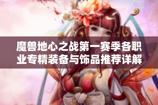 魔兽地心之战第一赛季各职业专精装备与饰品推荐详解
